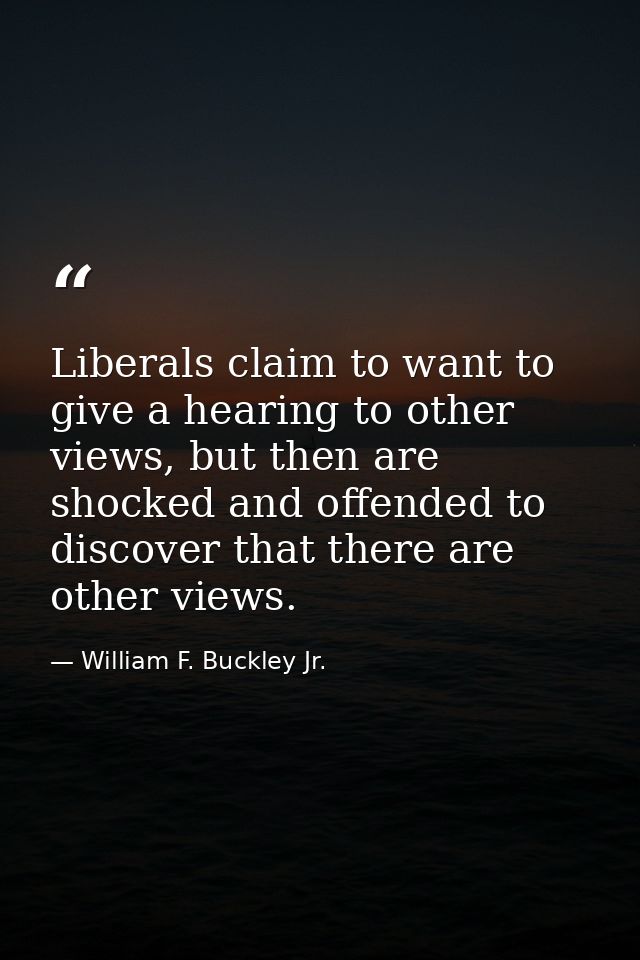 Liberals claim to want to give a hearing to other views, but then are shocked and offended to discover that there are ot — William F. Buckley Jr.