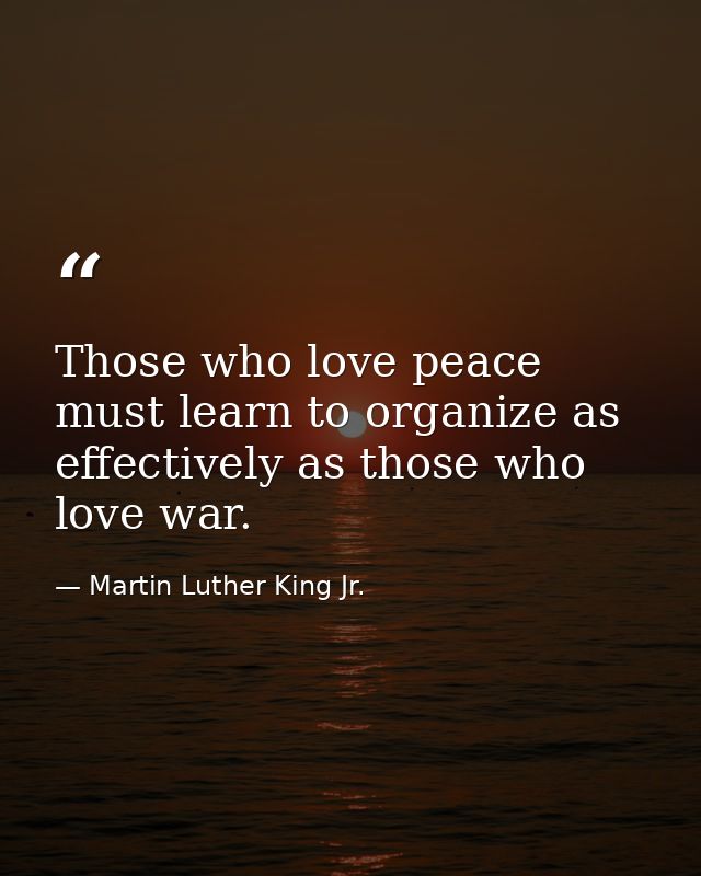 Those who love peace must learn to organize as effectively as those who love war. — Martin Luther King Jr.