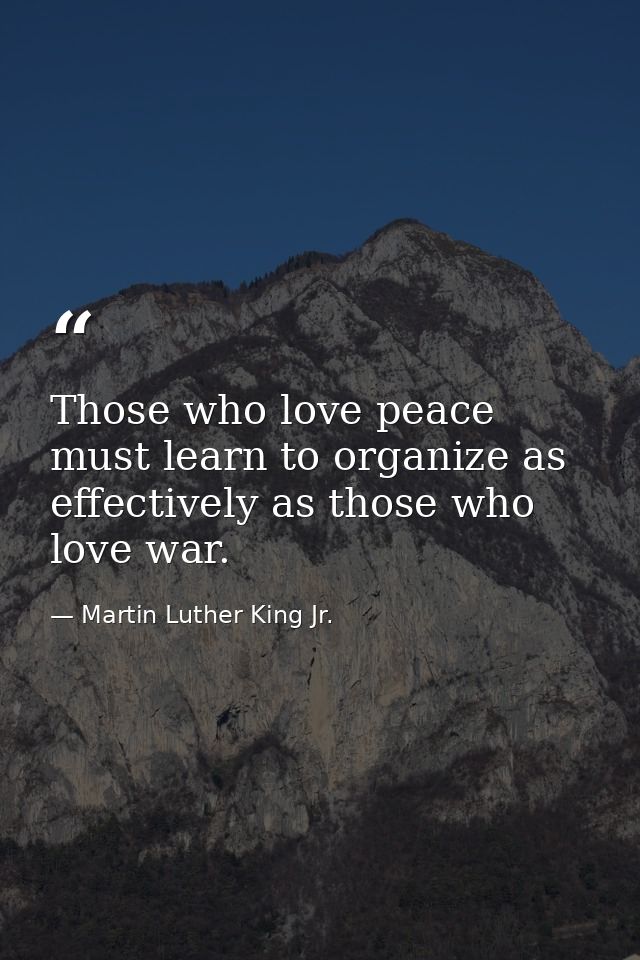 Those who love peace must learn to organize as effectively as those who love war. — Martin Luther King Jr.