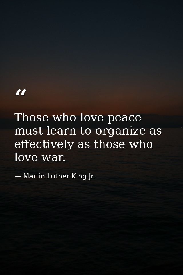 Those who love peace must learn to organize as effectively as those who love war. — Martin Luther King Jr.