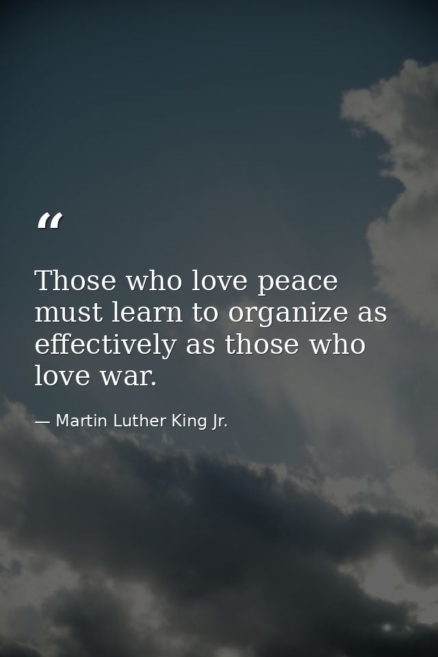 Those who love peace must learn to organize as effectively as those who love war. — Martin Luther King Jr.