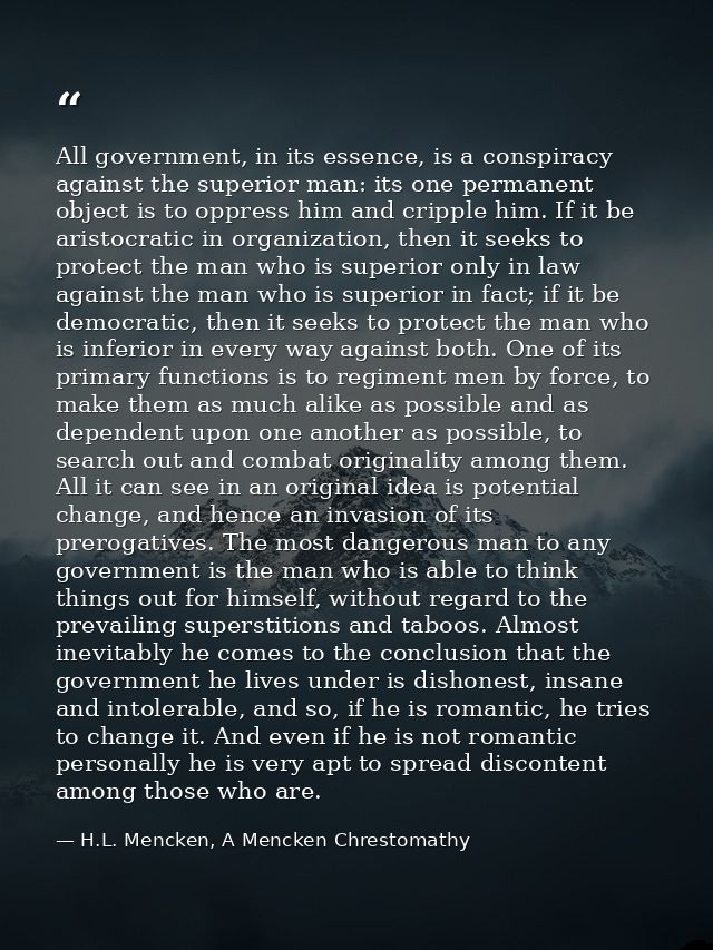 All government, in its essence, is a conspiracy against the superior man: its one permanent object is to oppress him and — H.L. Mencken, A Mencken Chrestomathy