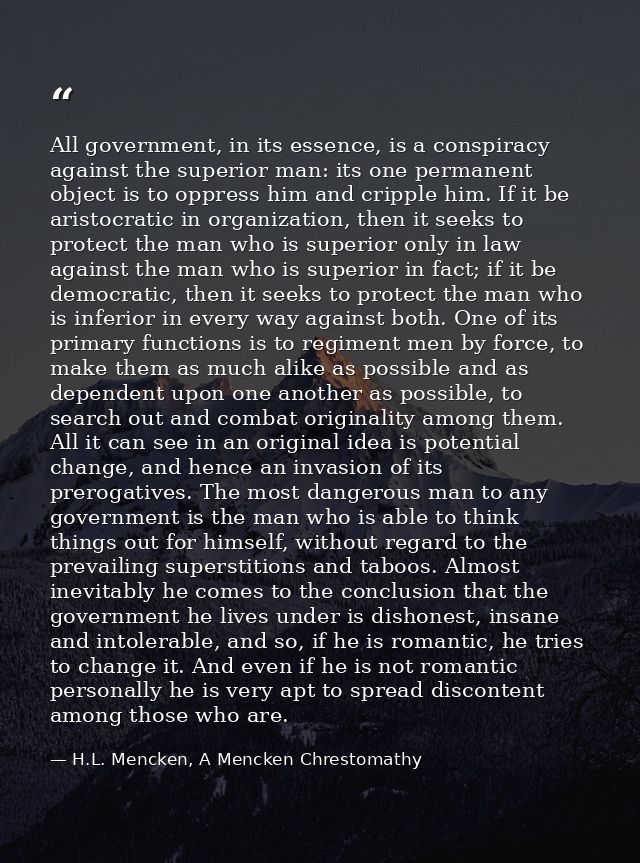 All government, in its essence, is a conspiracy against the superior man: its one permanent object is to oppress him and — H.L. Mencken, A Mencken Chrestomathy