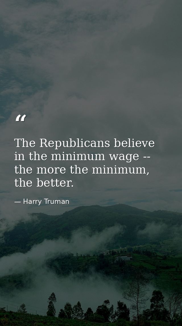 The Republicans believe in the minimum wage -- the more the minimum, the better. — Harry Truman