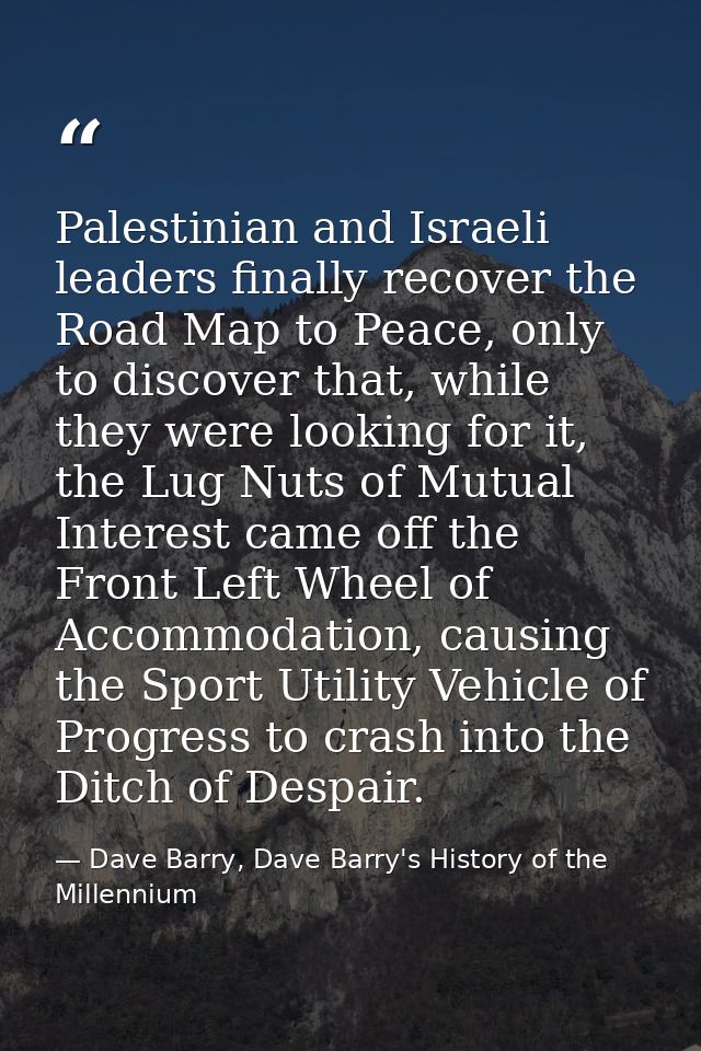 Palestinian and Israeli leaders finally recover the Road Map to Peace, only to discover that, while they were looking fo — Dave Barry, Dave Barry's History of the Millennium