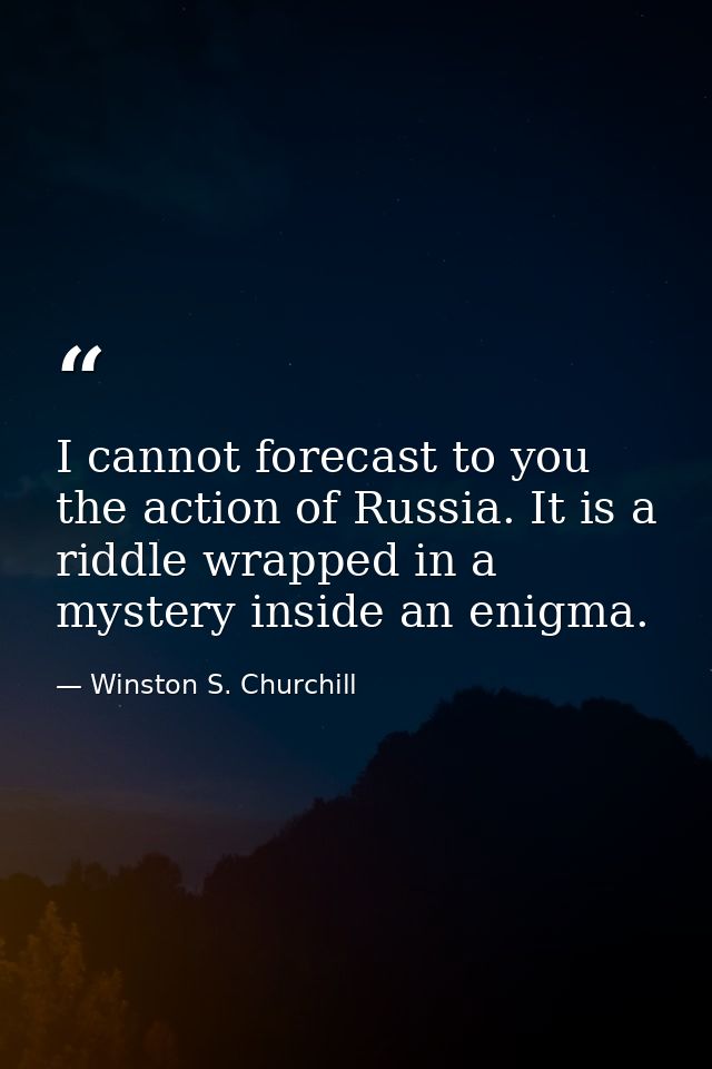 I cannot forecast to you the action of Russia. It is a riddle wrapped in a mystery inside an enigma. — Winston S. Churchill