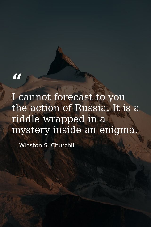 I cannot forecast to you the action of Russia. It is a riddle wrapped in a mystery inside an enigma. — Winston S. Churchill