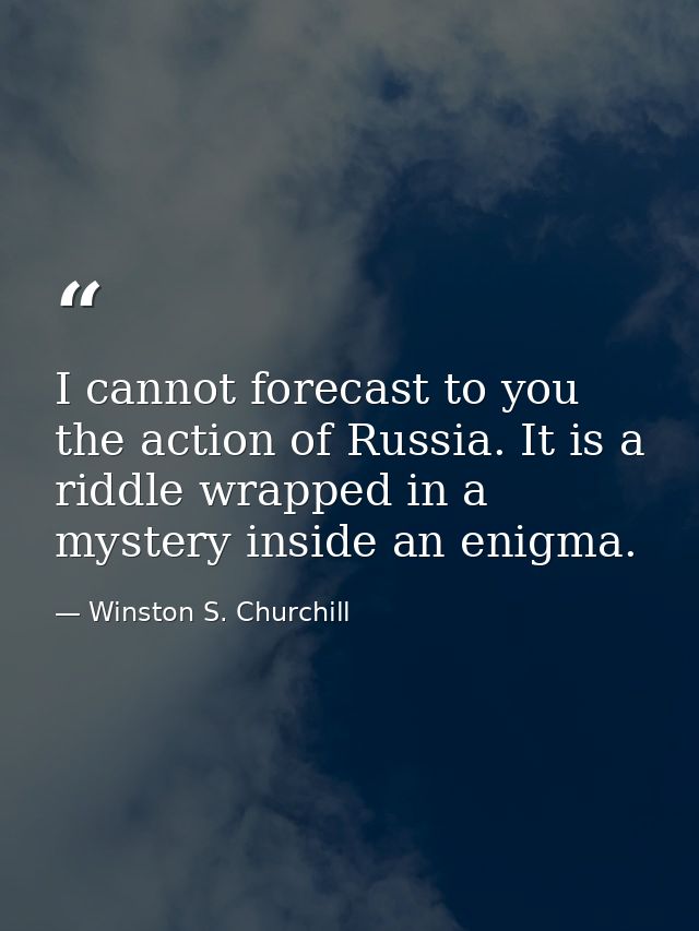 I cannot forecast to you the action of Russia. It is a riddle wrapped in a mystery inside an enigma. — Winston S. Churchill