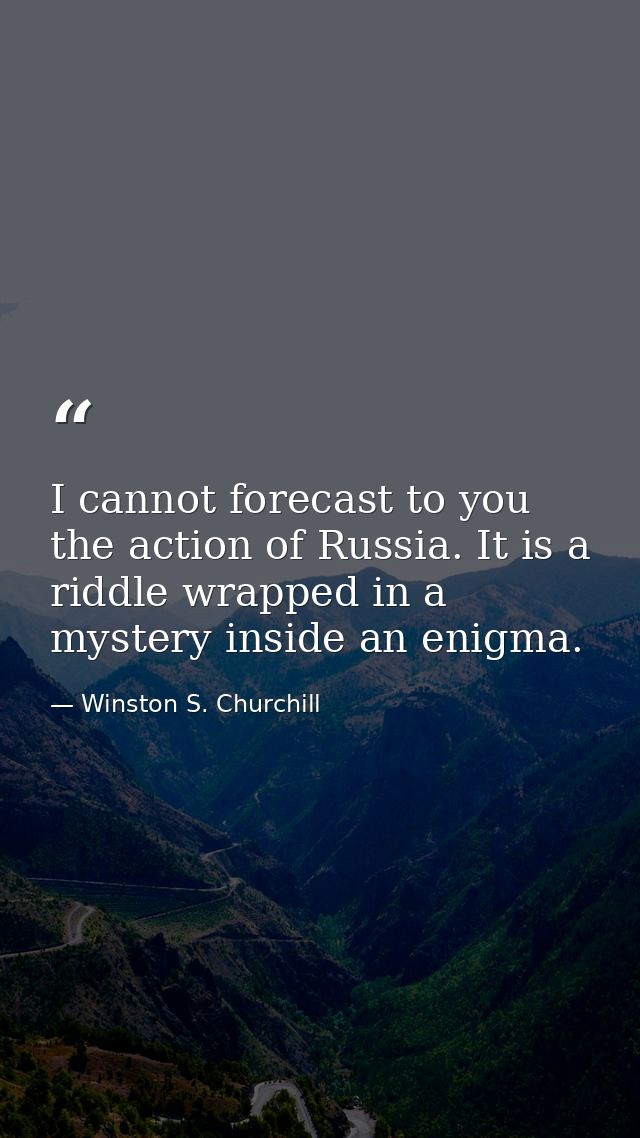I cannot forecast to you the action of Russia. It is a riddle wrapped in a mystery inside an enigma. — Winston S. Churchill