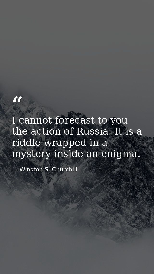 I cannot forecast to you the action of Russia. It is a riddle wrapped in a mystery inside an enigma. — Winston S. Churchill