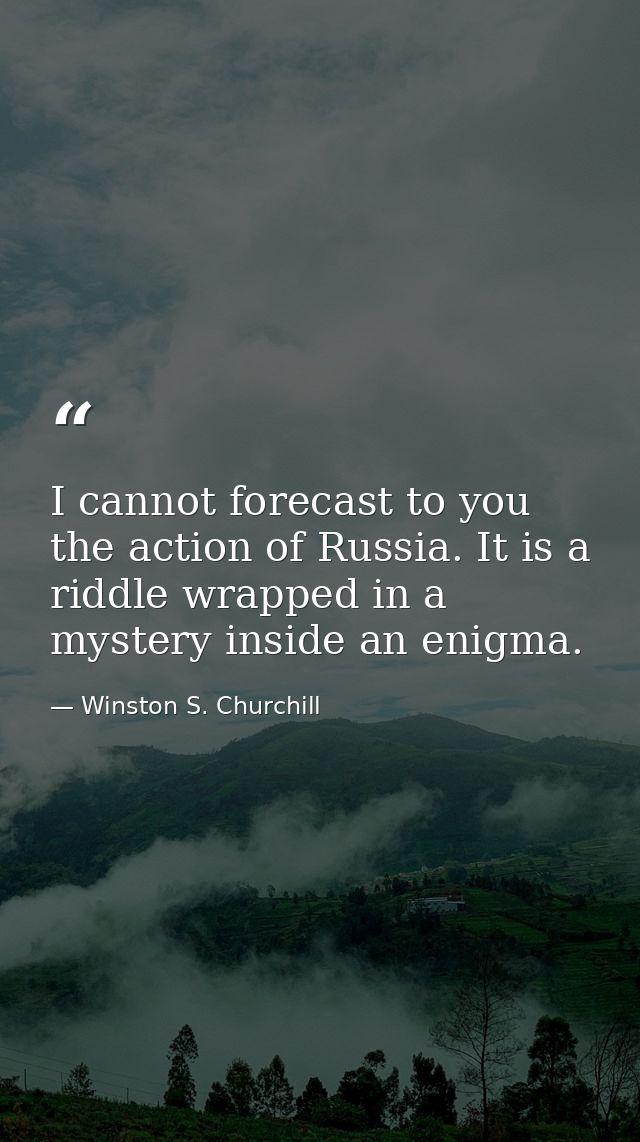 I cannot forecast to you the action of Russia. It is a riddle wrapped in a mystery inside an enigma. — Winston S. Churchill