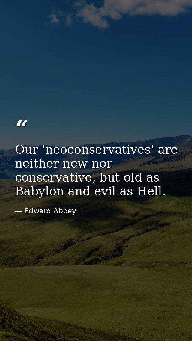 Our 'neoconservatives' are neither new nor conservative, but old as Babylon and evil as Hell. — Edward Abbey