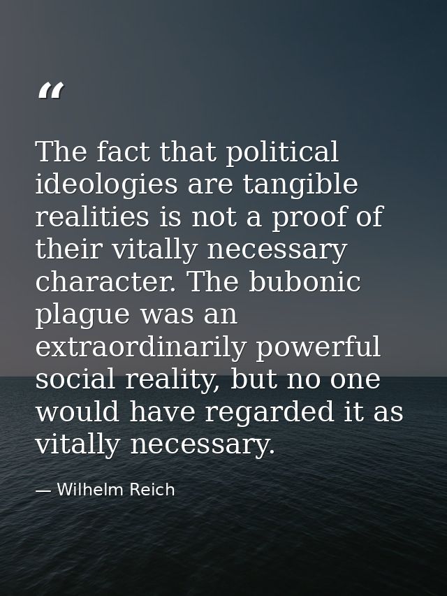 The fact that political ideologies are tangible realities is not a proof of their vitally necessary character. The bubon — Wilhelm Reich