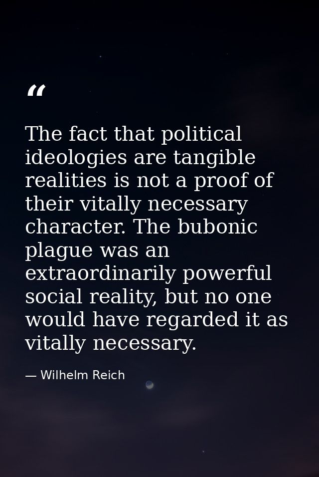 The fact that political ideologies are tangible realities is not a proof of their vitally necessary character. The bubon — Wilhelm Reich
