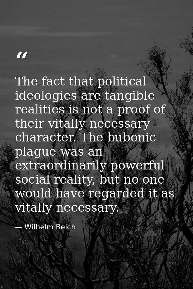 The fact that political ideologies are tangible realities is not a proof of their vitally necessary character. The bubon — Wilhelm Reich