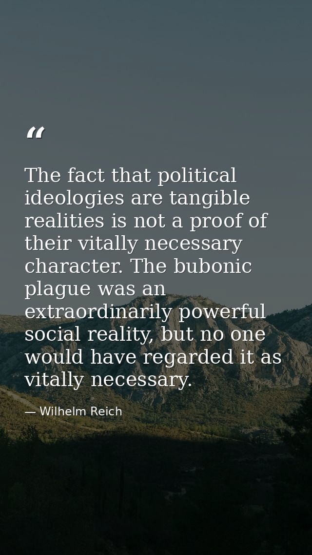 The fact that political ideologies are tangible realities is not a proof of their vitally necessary character. The bubon — Wilhelm Reich
