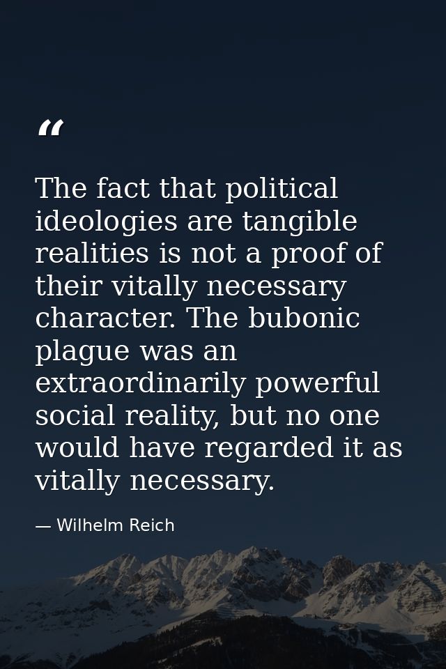 The fact that political ideologies are tangible realities is not a proof of their vitally necessary character. The bubon — Wilhelm Reich