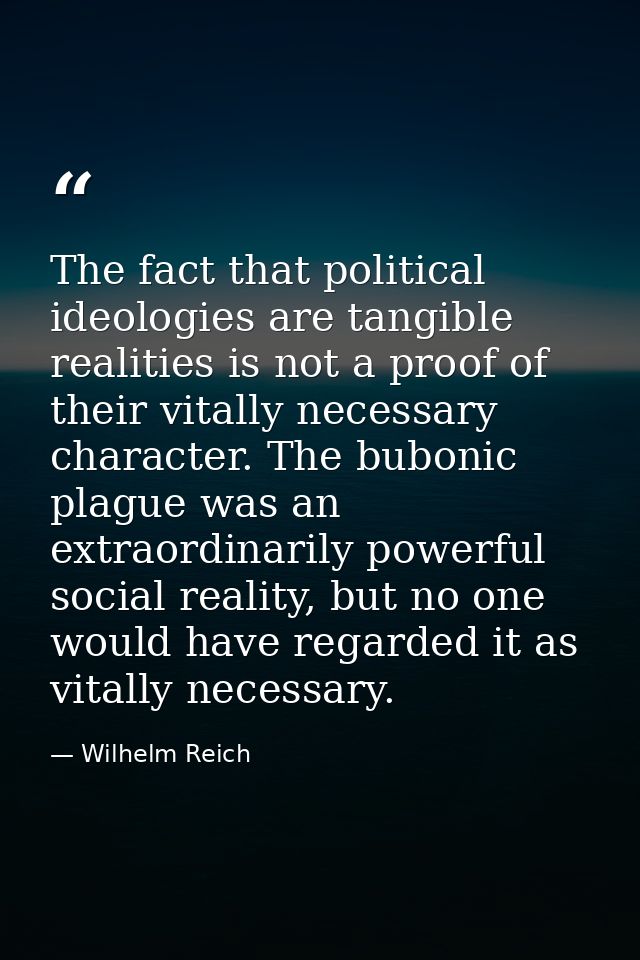 The fact that political ideologies are tangible realities is not a proof of their vitally necessary character. The bubon — Wilhelm Reich