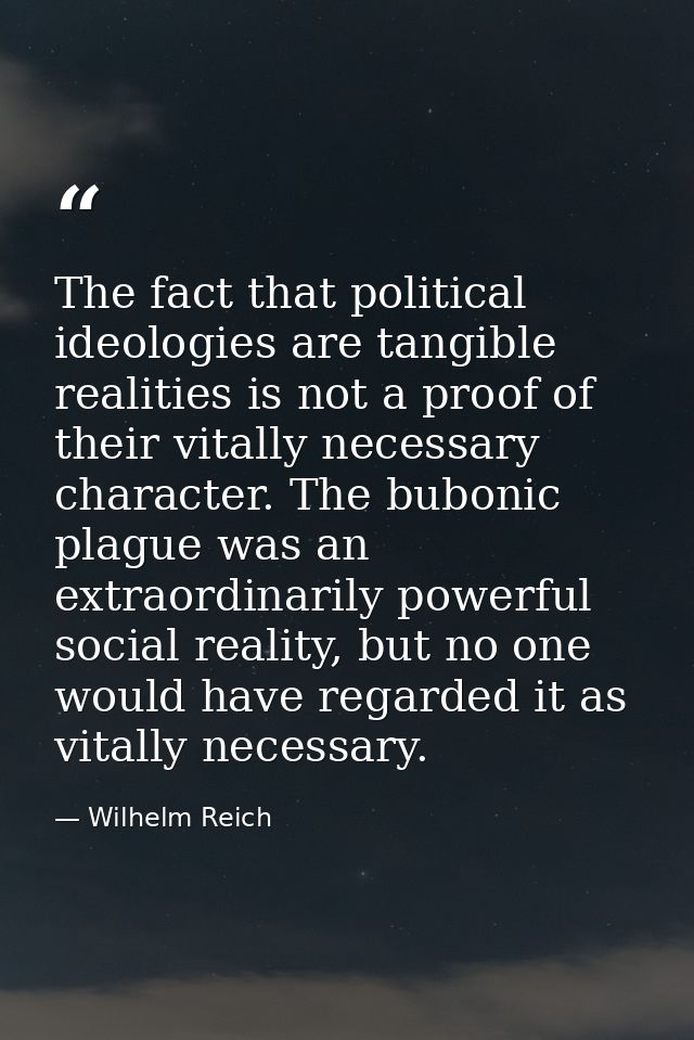 The fact that political ideologies are tangible realities is not a proof of their vitally necessary character. The bubon — Wilhelm Reich