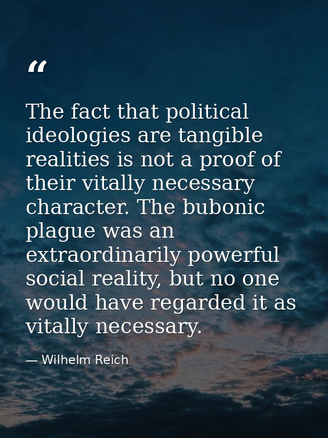 The fact that political ideologies are tangible realities is not a proof of their vitally necessary character. The bubon — Wilhelm Reich