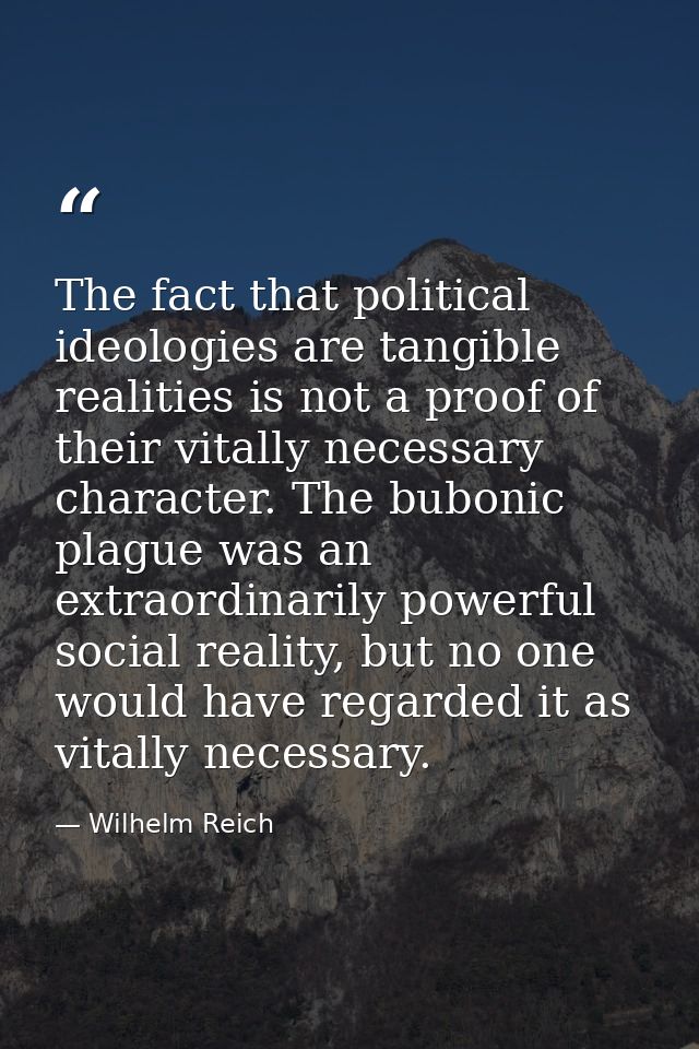 The fact that political ideologies are tangible realities is not a proof of their vitally necessary character. The bubon — Wilhelm Reich