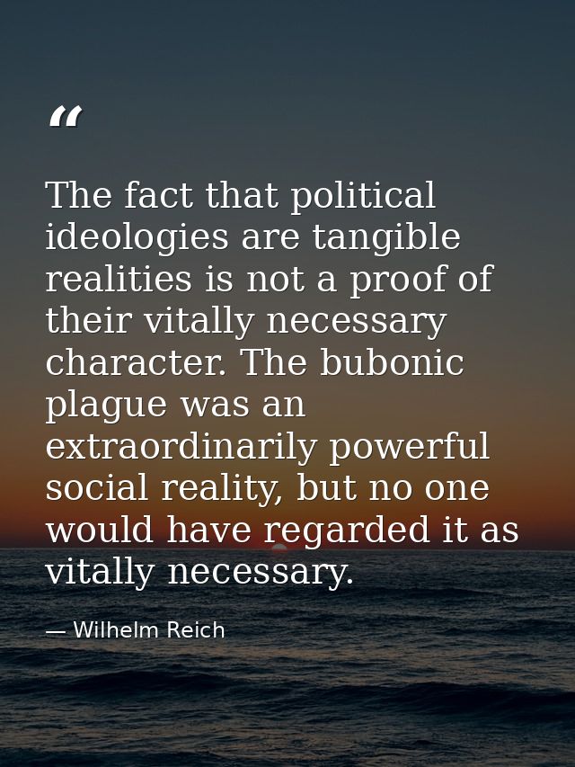 The fact that political ideologies are tangible realities is not a proof of their vitally necessary character. The bubon — Wilhelm Reich