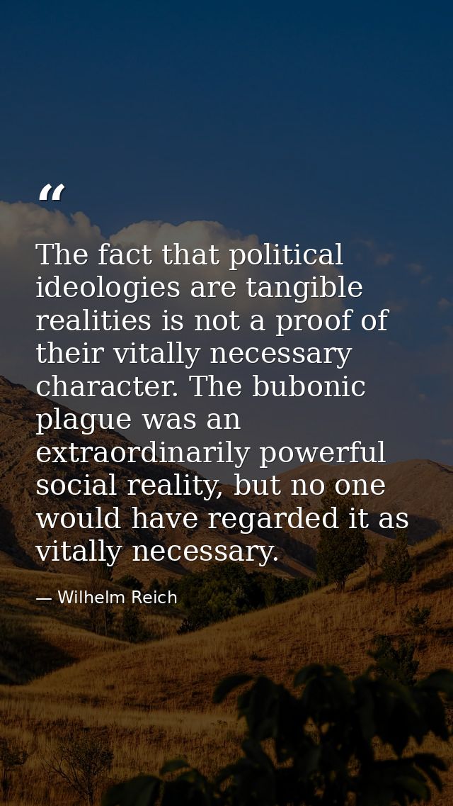 The fact that political ideologies are tangible realities is not a proof of their vitally necessary character. The bubon — Wilhelm Reich