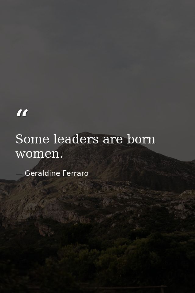 Some leaders are born women. — Geraldine Ferraro