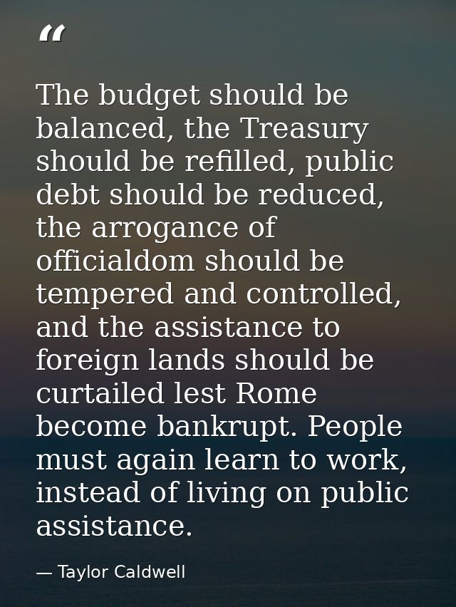 The budget should be balanced, the Treasury should be refilled, public debt should be reduced, the arrogance of official — Taylor Caldwell