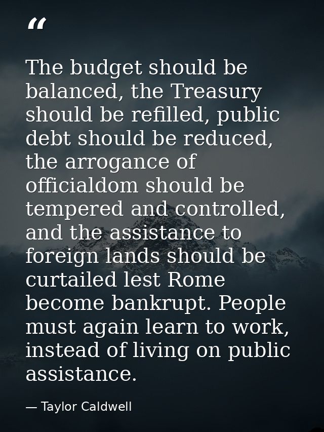 The budget should be balanced, the Treasury should be refilled, public debt should be reduced, the arrogance of official — Taylor Caldwell