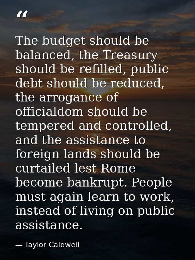 The budget should be balanced, the Treasury should be refilled, public debt should be reduced, the arrogance of official — Taylor Caldwell