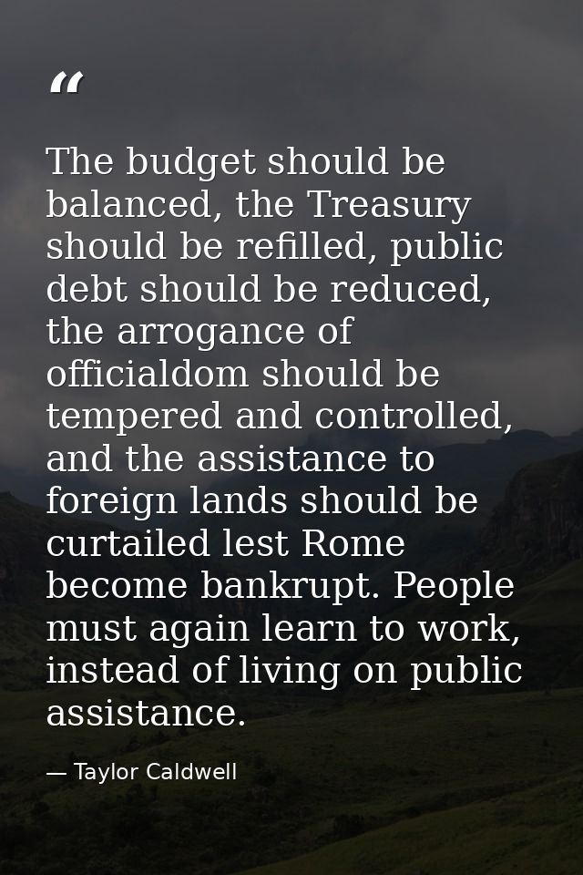 The budget should be balanced, the Treasury should be refilled, public debt should be reduced, the arrogance of official — Taylor Caldwell