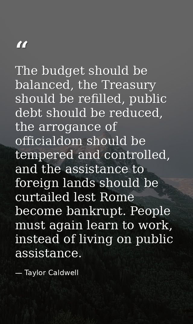 The budget should be balanced, the Treasury should be refilled, public debt should be reduced, the arrogance of official — Taylor Caldwell