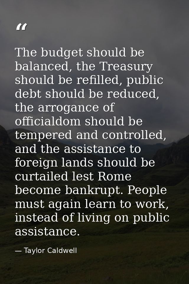 The budget should be balanced, the Treasury should be refilled, public debt should be reduced, the arrogance of official — Taylor Caldwell