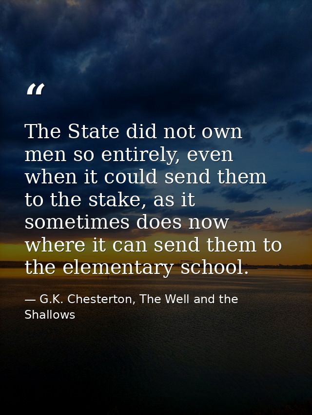 The State did not own men so entirely, even when it could send them to the stake, as it sometimes does now where it can  — G.K. Chesterton, The Well and the Shallows