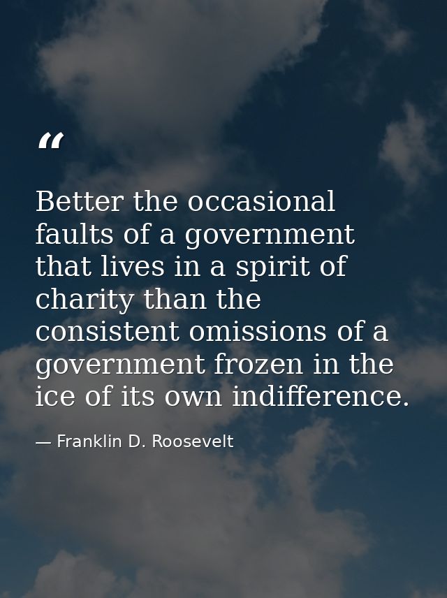Better the occasional faults of a government that lives in a spirit of charity than the consistent omissions of a govern — Franklin D. Roosevelt