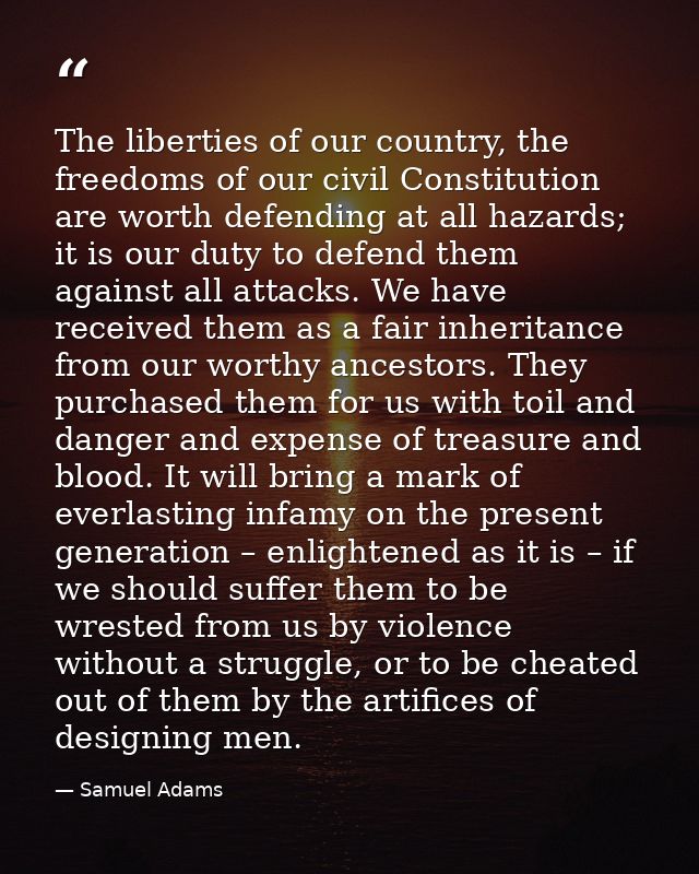 The liberties of our country, the freedoms of our civil Constitution are worth defending at all hazards; it is our duty  — Samuel Adams