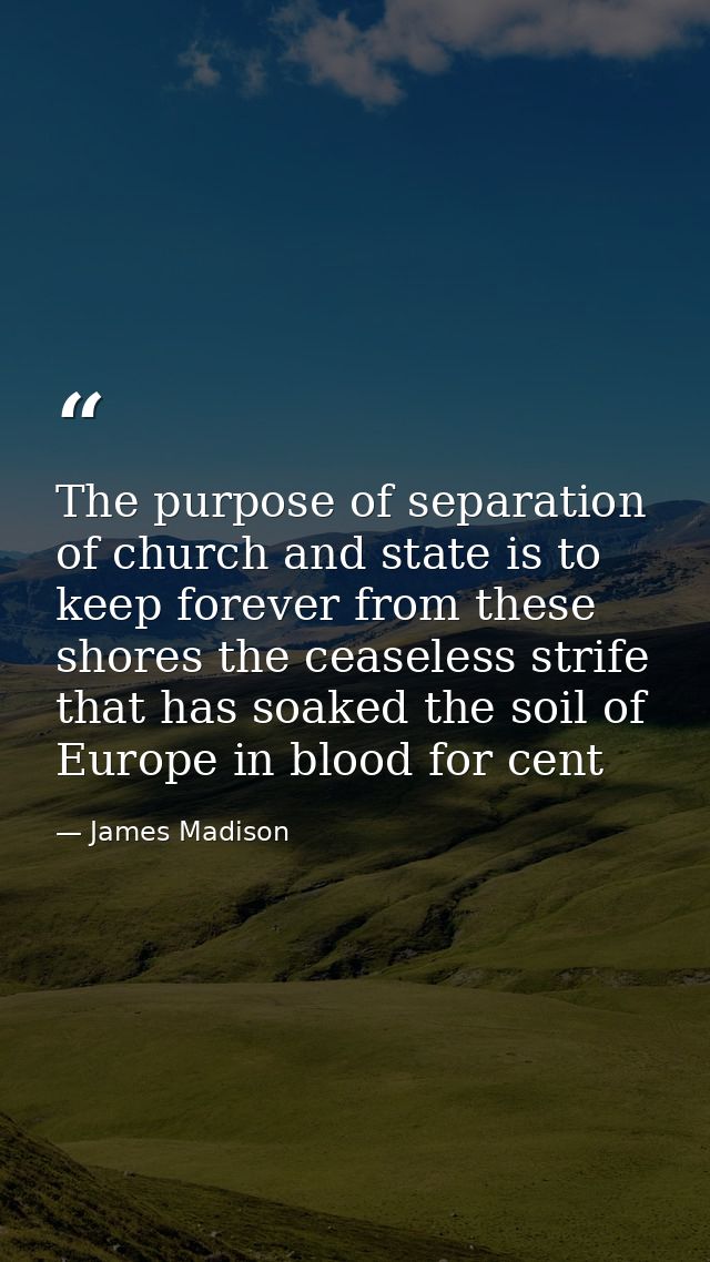 The purpose of separation of church and state is to keep forever from these shores the ceaseless strife that has soaked  — James Madison