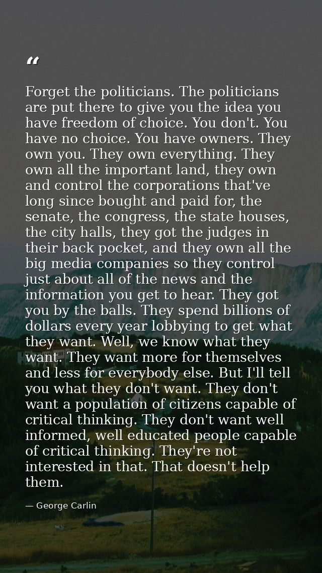 Forget the politicians. The politicians are put there to give you the idea you have freedom of choice. You don't. You ha — George Carlin