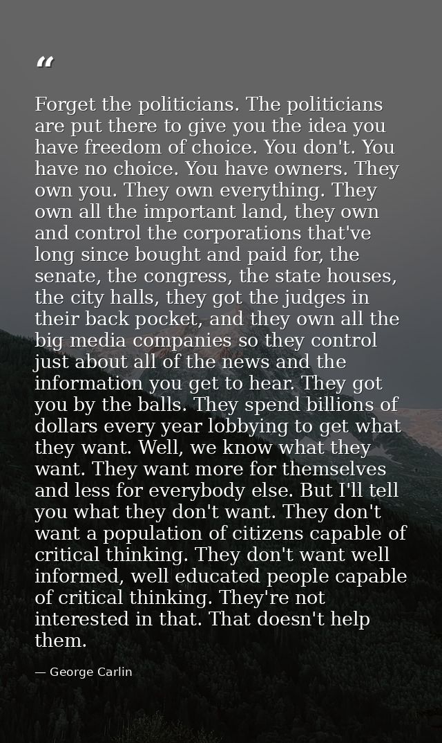 Forget the politicians. The politicians are put there to give you the idea you have freedom of choice. You don't. You ha — George Carlin