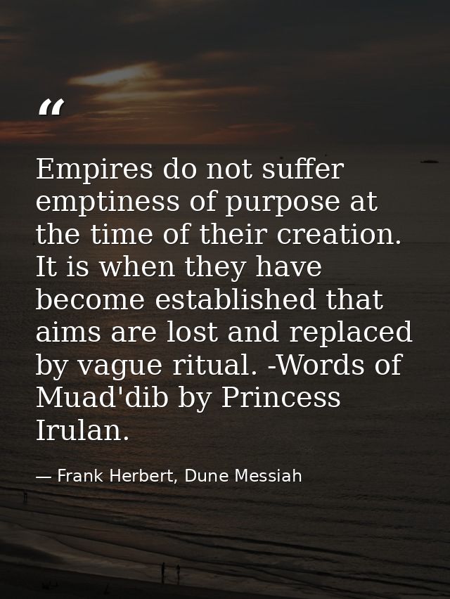 Empires do not suffer emptiness of purpose at the time of their creation. It is when they have become established that a — Frank Herbert, Dune Messiah