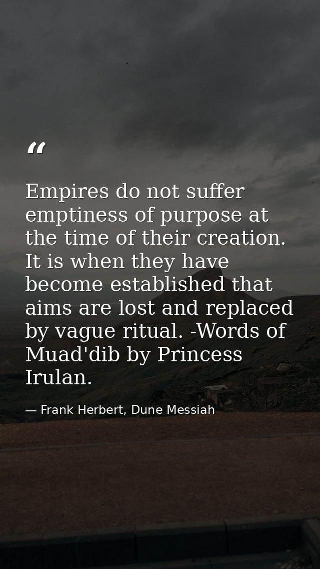 Empires do not suffer emptiness of purpose at the time of their creation. It is when they have become established that a — Frank Herbert, Dune Messiah