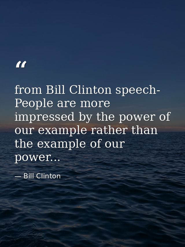 from Bill Clinton speech- People are more impressed by the power of our example rather than the example of our power... — Bill Clinton
