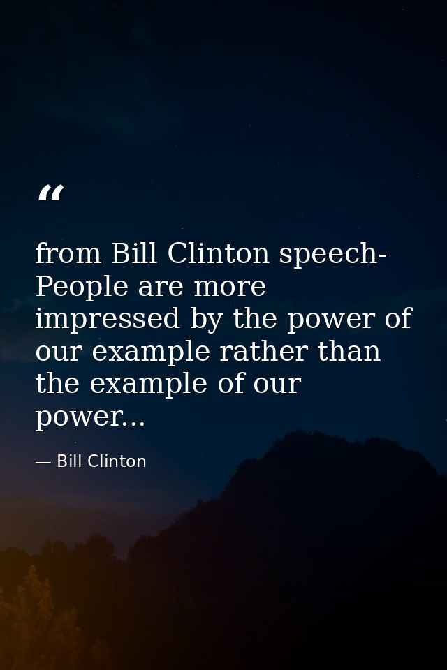 from Bill Clinton speech- People are more impressed by the power of our example rather than the example of our power... — Bill Clinton