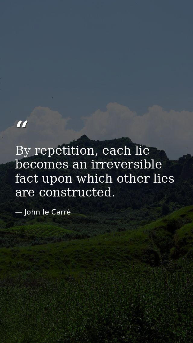 By repetition, each lie becomes an irreversible fact upon which other lies are constructed. — John le Carré