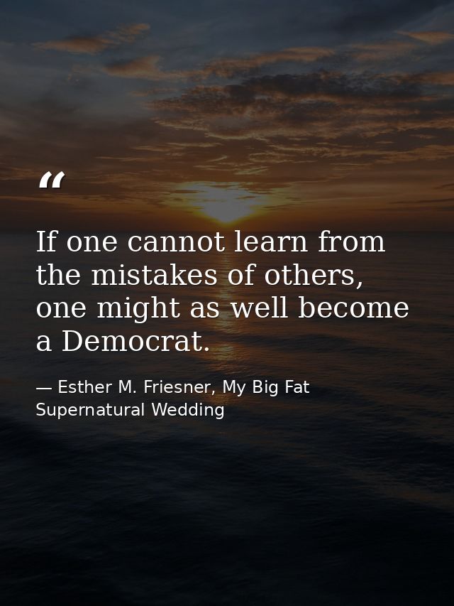 If one cannot learn from the mistakes of others, one might as well become a Democrat. — Esther M. Friesner, My Big Fat Supernatural Wedding