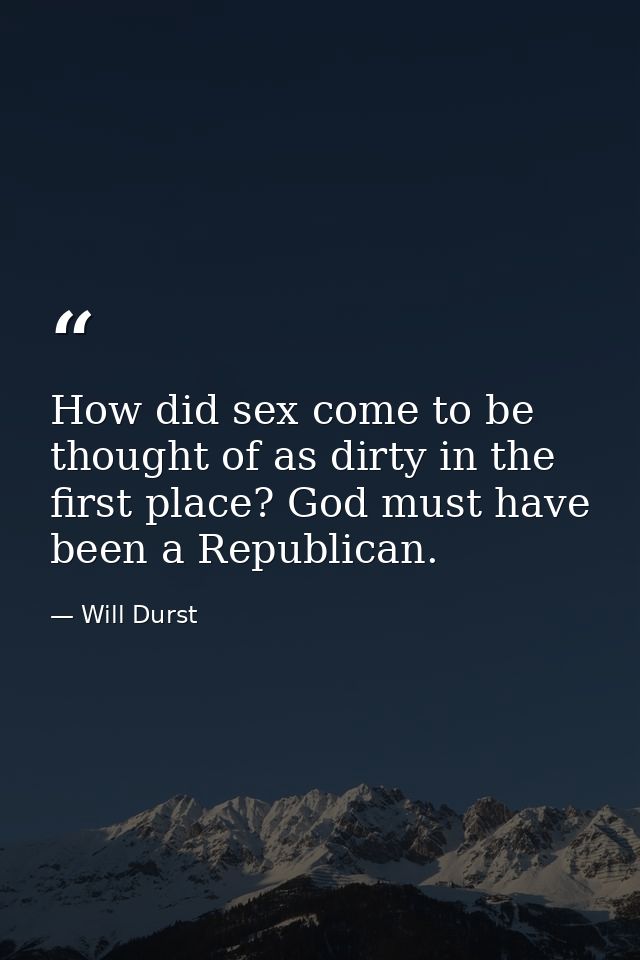 How did sex come to be thought of as dirty in the first place? God must have been a Republican. — Will Durst