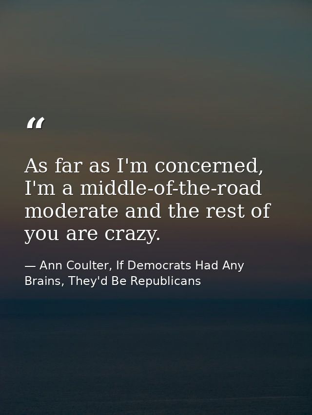 As far as I'm concerned, I'm a middle-of-the-road moderate and the rest of you are crazy. — Ann Coulter, If Democrats Had Any Brains, They'd Be Republicans