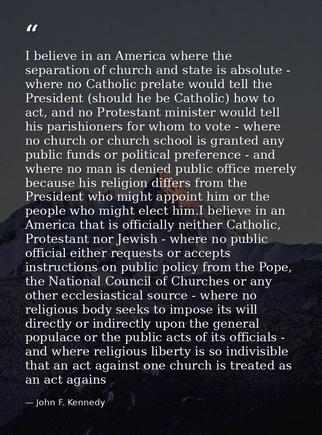 I believe in an America where the separation of church and state is absolute - where no Catholic prelate would tell the  — John F. Kennedy