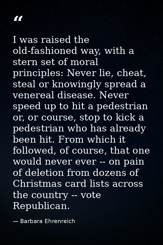 I was raised the old-fashioned way, with a stern set of moral principles: Never lie, cheat, steal or knowingly spread a  — Barbara Ehrenreich
